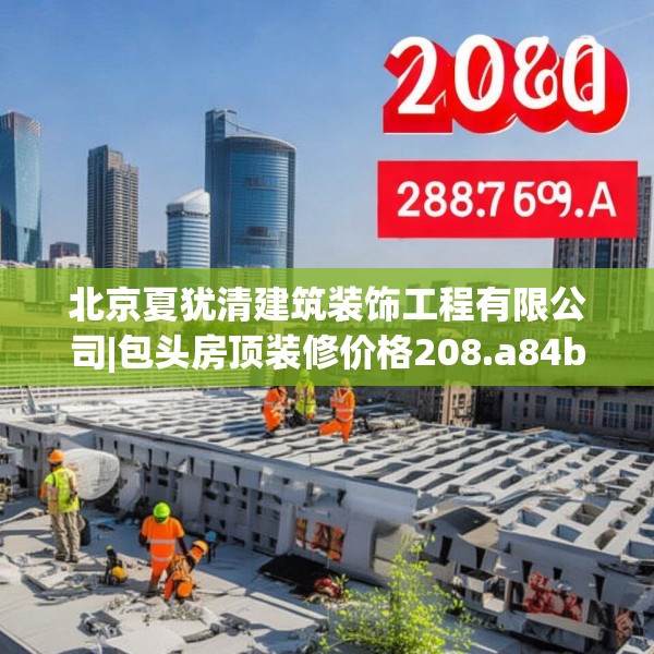 北京夏犹清建筑装饰工程有限公司|包头房顶装修价格208.a84b85c88fgy.95sdA