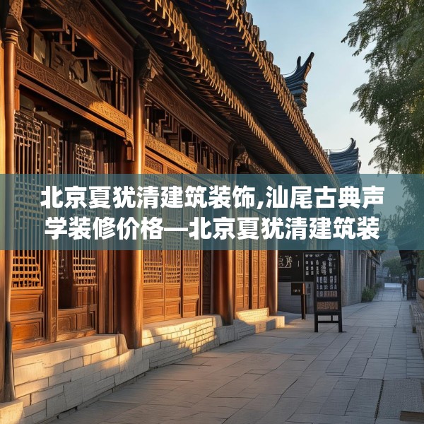 北京夏犹清建筑装饰,汕尾古典声学装修价格—北京夏犹清建筑装饰503.a379b380c383fgy.390bnbn