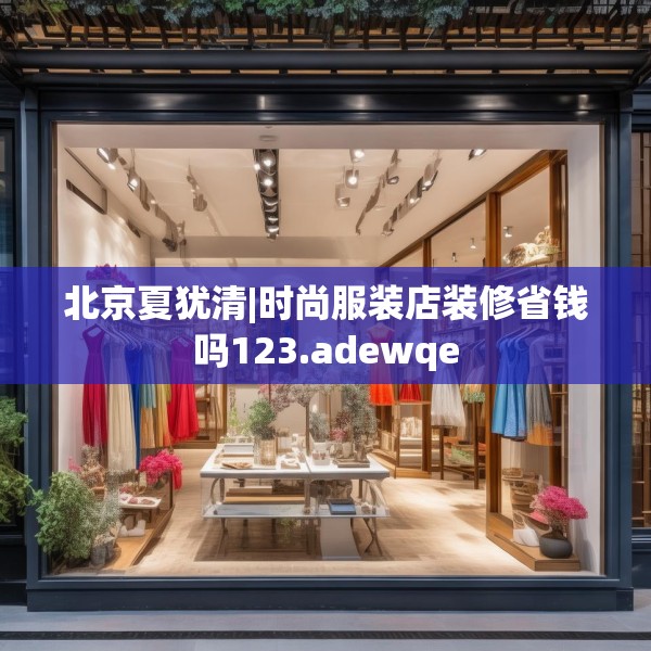 北京夏犹清|时尚服装店装修省钱吗123.adewqe