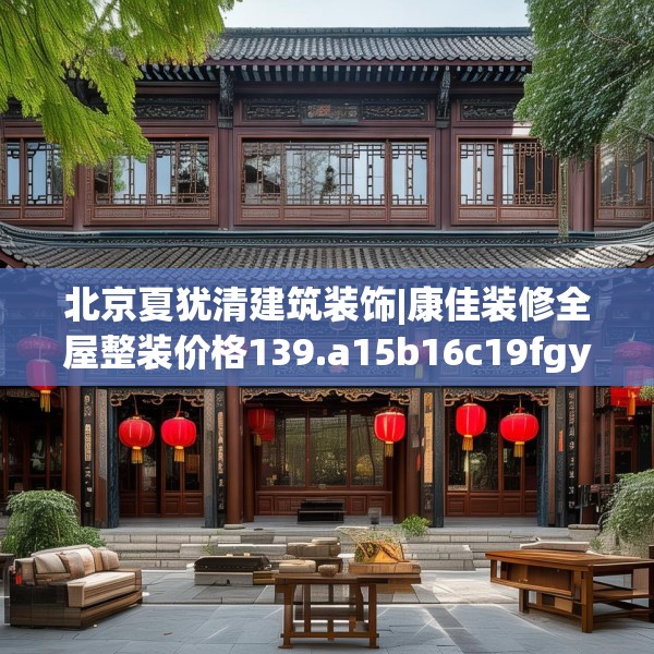 北京夏犹清建筑装饰|康佳装修全屋整装价格139.a15b16c19fgy.26poiy