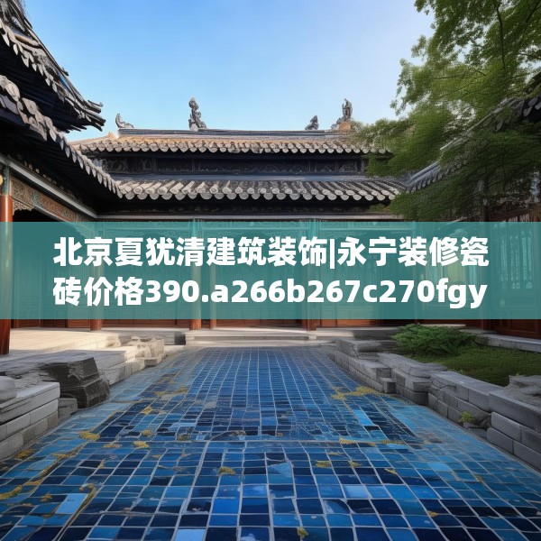 北京夏犹清建筑装饰|永宁装修瓷砖价格390.a266b267c270fgy.277lkjl