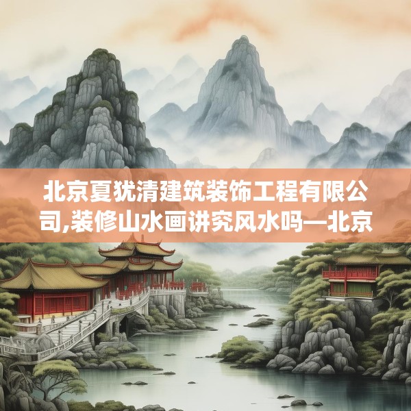 北京夏犹清建筑装饰工程有限公司,装修山水画讲究风水吗—北京夏犹清建筑装饰工程有限公司146.a22b23c26fgy.3376683