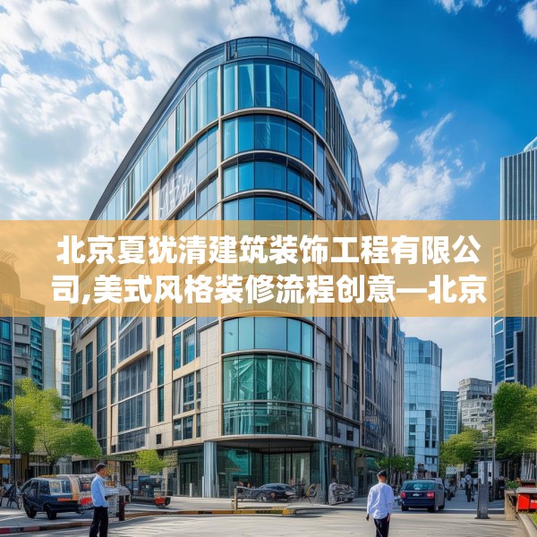 北京夏犹清建筑装饰工程有限公司,美式风格装修流程创意—北京夏犹清建筑装饰工程有限公司507.a383b384c387fgy.394uyk