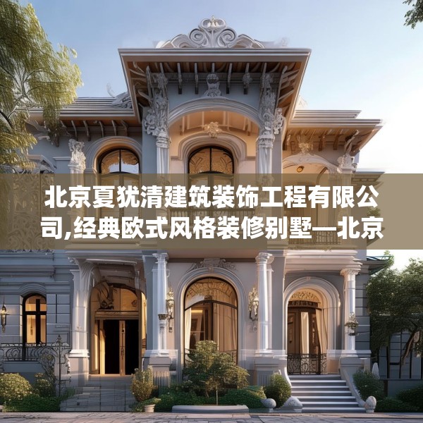 北京夏犹清建筑装饰工程有限公司,经典欧式风格装修别墅—北京夏犹清建筑装饰工程有限公司228.a104b105c108fgy.115lkjl