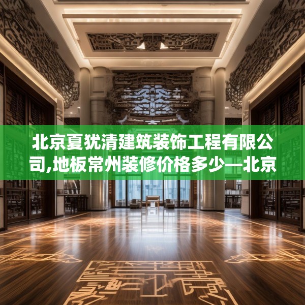 北京夏犹清建筑装饰工程有限公司,地板常州装修价格多少—北京夏犹清建筑装饰工程有限公司443.a319b320c323fgy.330cvcx