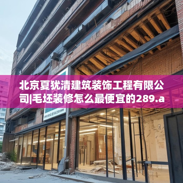 北京夏犹清建筑装饰工程有限公司|毛坯装修怎么最便宜的289.a165b166c169fgy.176jhhj