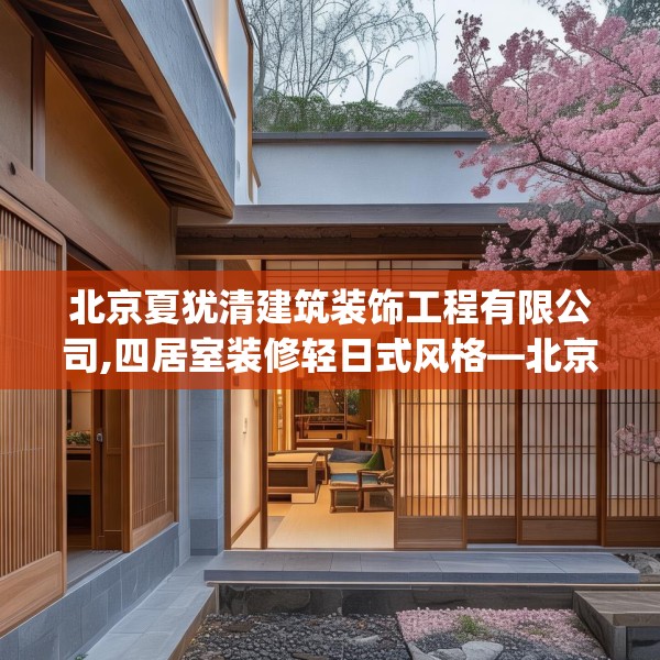 北京夏犹清建筑装饰工程有限公司,四居室装修轻日式风格—北京夏犹清建筑装饰工程有限公司502.a378b379c382fgy.389dewqe