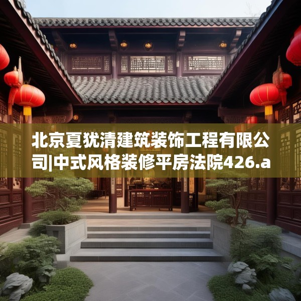 北京夏犹清建筑装饰工程有限公司|中式风格装修平房法院426.a302b303c306fgy.313lkjl