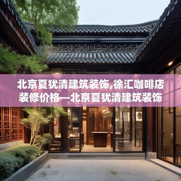 北京夏犹清建筑装饰,徐汇咖啡店装修价格—北京夏犹清建筑装饰161.a37b38c41fgy.48bnbn