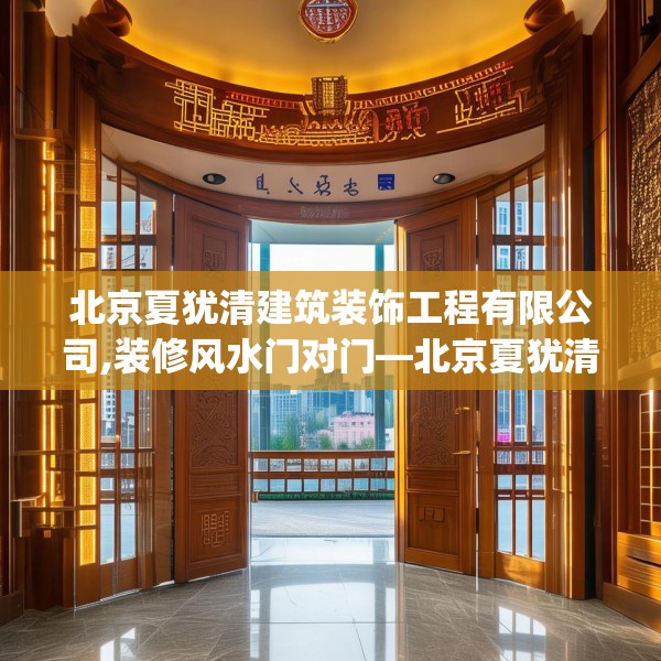 北京夏犹清建筑装饰工程有限公司,装修风水门对门—北京夏犹清建筑装饰工程有限公司305.a181b182c185fgy.192bnbn