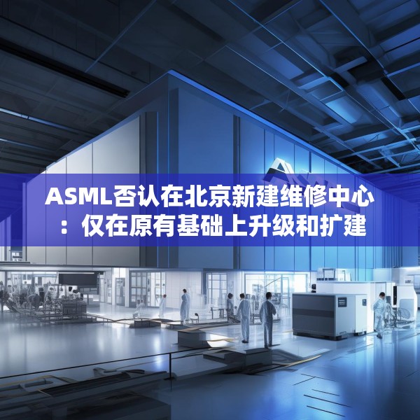 ASML否认在北京新建维修中心：仅在原有基础上升级和扩建