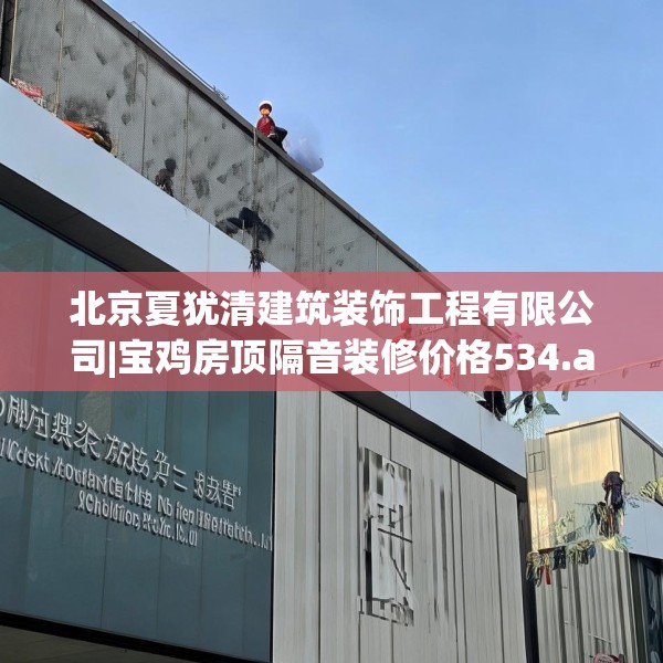 北京夏犹清建筑装饰工程有限公司|宝鸡房顶隔音装修价格534.a410b411c414fgy.421lkjl