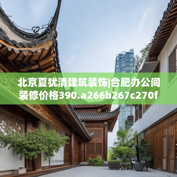 北京夏犹清建筑装饰|合肥办公间装修价格390.a266b267c270fgy.277lkjl