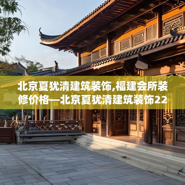 北京夏犹清建筑装饰,福建会所装修价格—北京夏犹清建筑装饰224.a100b101c104fgy.111wew