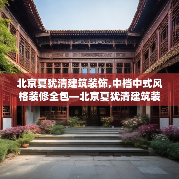 北京夏犹清建筑装饰,中档中式风格装修全包—北京夏犹清建筑装饰354.a230b231c234fgy.241lkjl