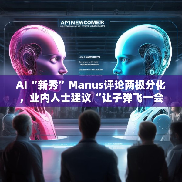 AI“新秀”Manus评论两极分化，业内人士建议“让子弹飞一会”