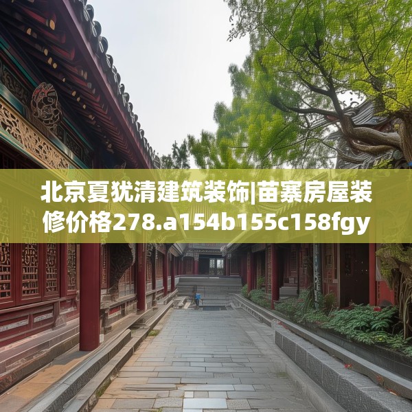 北京夏犹清建筑装饰|苗寨房屋装修价格278.a154b155c158fgy.165wew