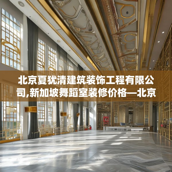 北京夏犹清建筑装饰工程有限公司,新加坡舞蹈室装修价格—北京夏犹清建筑装饰工程有限公司474.a350b351c354fgy.361dsfds