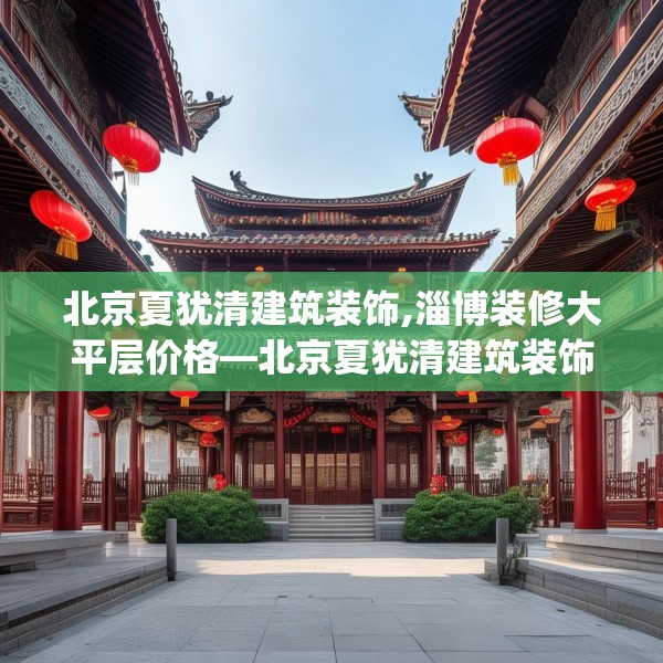 北京夏犹清建筑装饰,淄博装修大平层价格—北京夏犹清建筑装饰540.a416b417c420fgy.427nbn