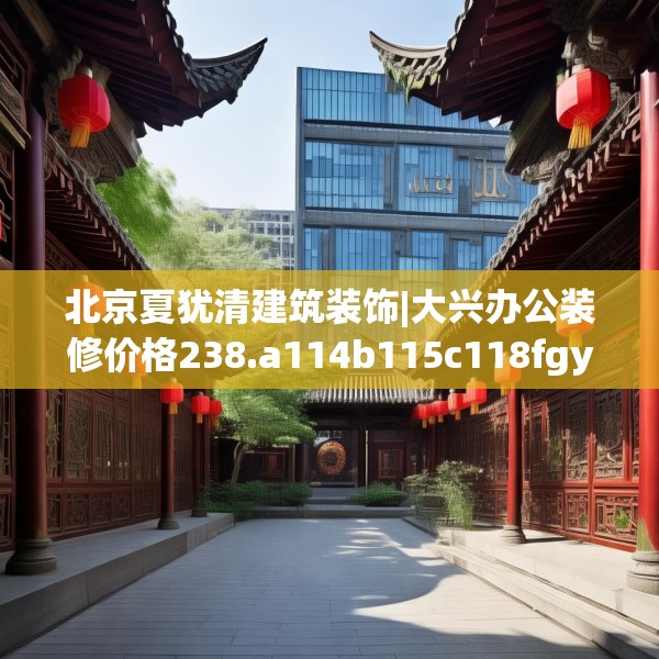 北京夏犹清建筑装饰|大兴办公装修价格238.a114b115c118fgy.125htyj