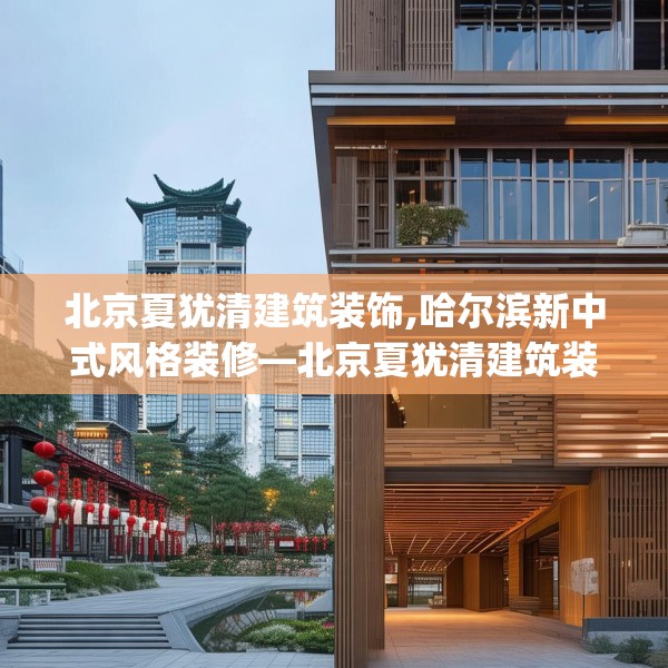 北京夏犹清建筑装饰,哈尔滨新中式风格装修—北京夏犹清建筑装饰254.a130b131c134fgy.14176677