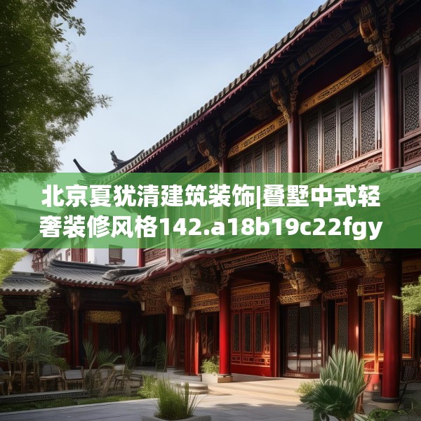 北京夏犹清建筑装饰|叠墅中式轻奢装修风格142.a18b19c22fgy.29dewqe