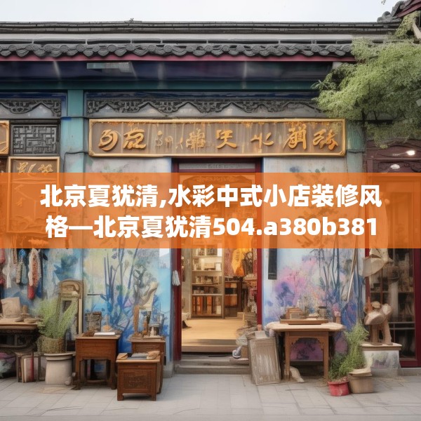 北京夏犹清,水彩中式小店装修风格—北京夏犹清504.a380b381c384fgy.391nbn