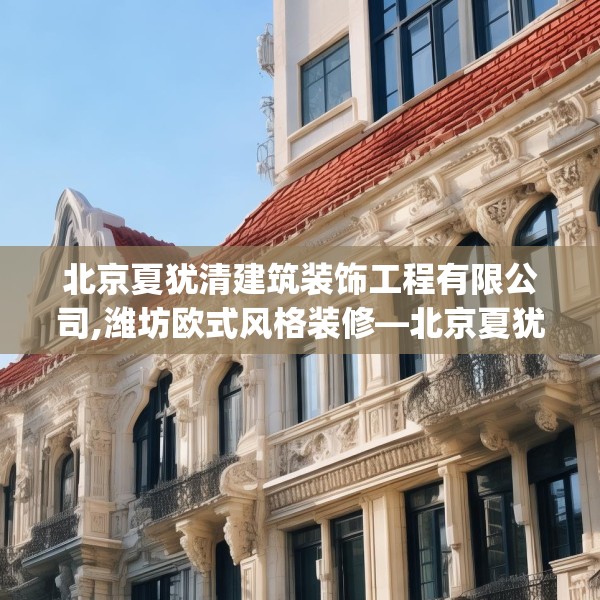 北京夏犹清建筑装饰工程有限公司,潍坊欧式风格装修—北京夏犹清建筑装饰工程有限公司420.a296b297c300fgy.307dsfds