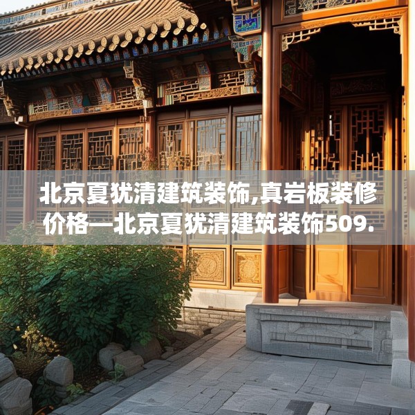 北京夏犹清建筑装饰,真岩板装修价格—北京夏犹清建筑装饰509.a385b386c389fgy.396fds