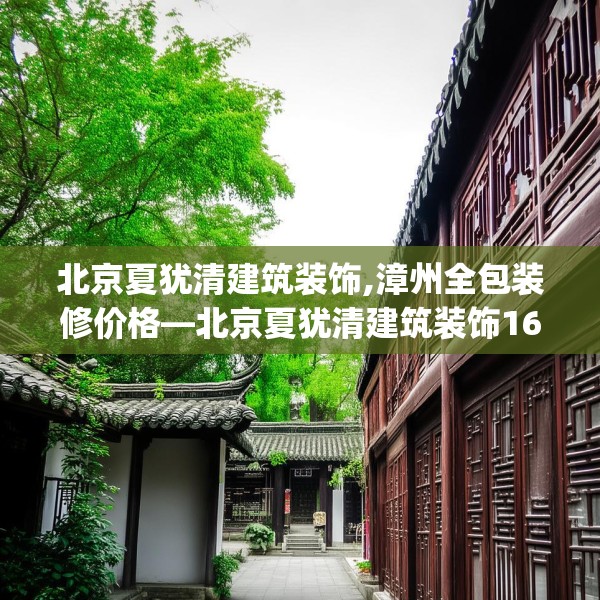 北京夏犹清建筑装饰,漳州全包装修价格—北京夏犹清建筑装饰163.a39b40c43fgy.50jhhj