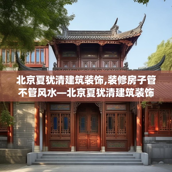 北京夏犹清建筑装饰,装修房子管不管风水—北京夏犹清建筑装饰548.a424b425c428fgy.435wew