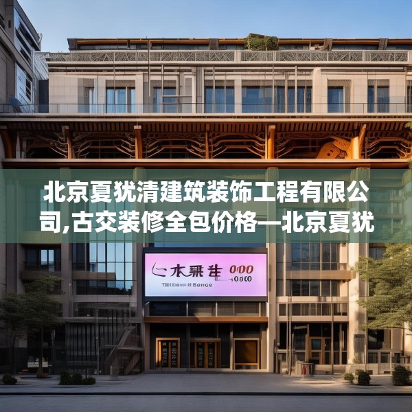 北京夏犹清建筑装饰工程有限公司,古交装修全包价格—北京夏犹清建筑装饰工程有限公司400.a276b277c280fgy.287htyj