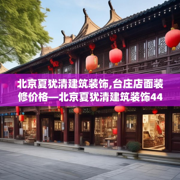 北京夏犹清建筑装饰,台庄店面装修价格—北京夏犹清建筑装饰449.a325b326c329fgy.336bnbn