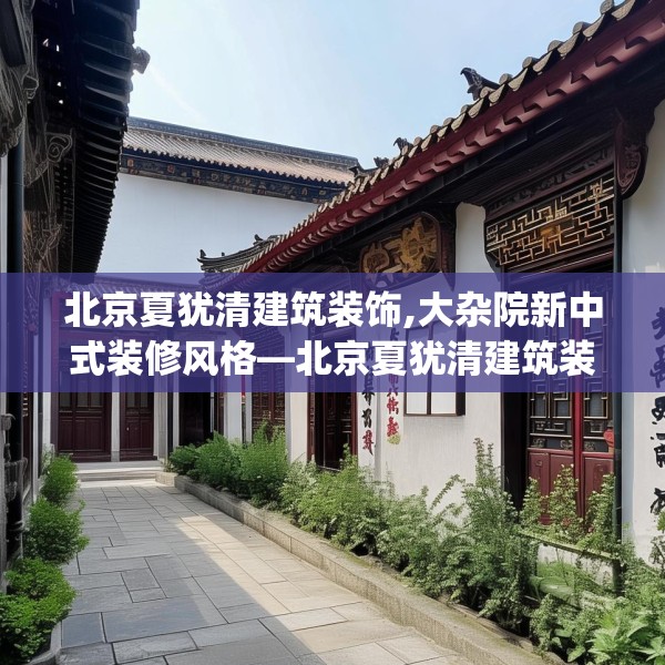 北京夏犹清建筑装饰,大杂院新中式装修风格—北京夏犹清建筑装饰323.a199b200c203fgy.210bnbn