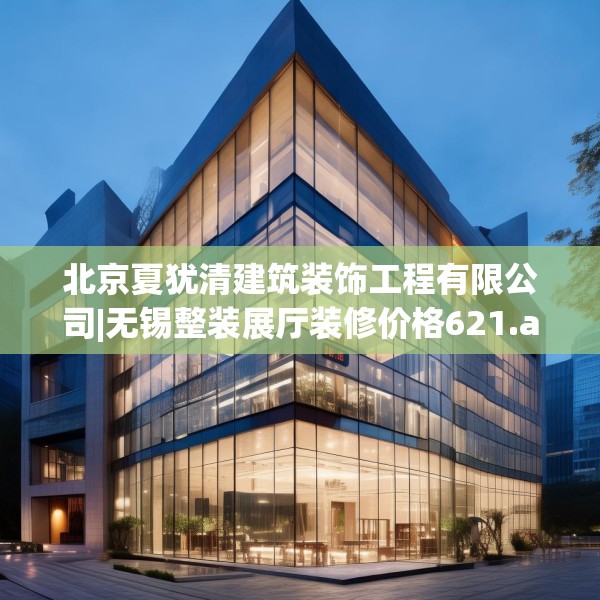 北京夏犹清建筑装饰工程有限公司|无锡整装展厅装修价格621.a497b498c501fgy508