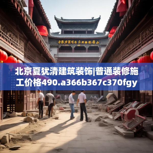 北京夏犹清建筑装饰|普通装修施工价格490.a366b367c370fgy.377htyj