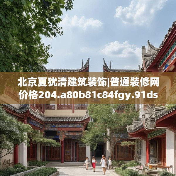 北京夏犹清建筑装饰|普通装修网价格204.a80b81c84fgy.91dsfds