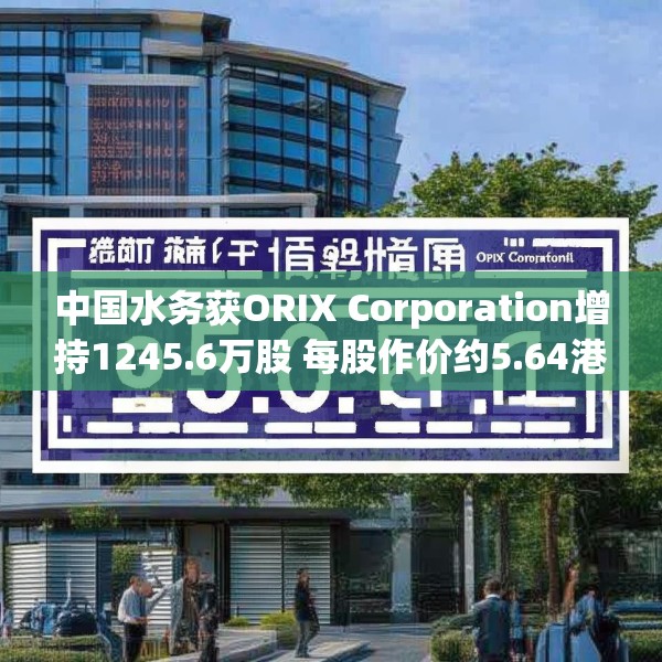 中国水务获ORIX Corporation增持1245.6万股 每股作价约5.64港元