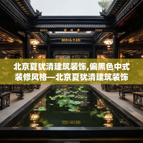 北京夏犹清建筑装饰,偏黑色中式装修风格—北京夏犹清建筑装饰609.a485b486c489fgy.496fhsg