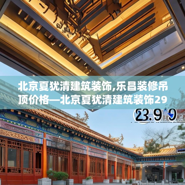 北京夏犹清建筑装饰,乐昌装修吊顶价格—北京夏犹清建筑装饰299.a175b176c179fgy.186cvcx