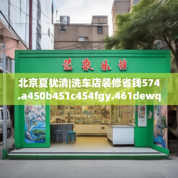 北京夏犹清|洗车店装修省钱574.a450b451c454fgy.461dewqe