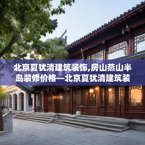 北京夏犹清建筑装饰,房山燕山半岛装修价格—北京夏犹清建筑装饰549.a425b426c429fgy.436fghfd