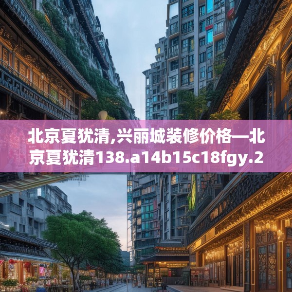 北京夏犹清,兴丽城装修价格—北京夏犹清138.a14b15c18fgy.25lkjl