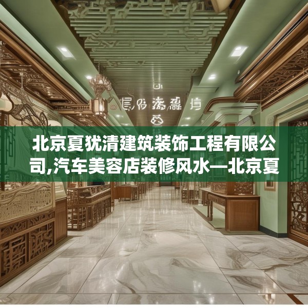 北京夏犹清建筑装饰工程有限公司,汽车美容店装修风水—北京夏犹清建筑装饰工程有限公司497.a373b374c377fgy.384cvcx