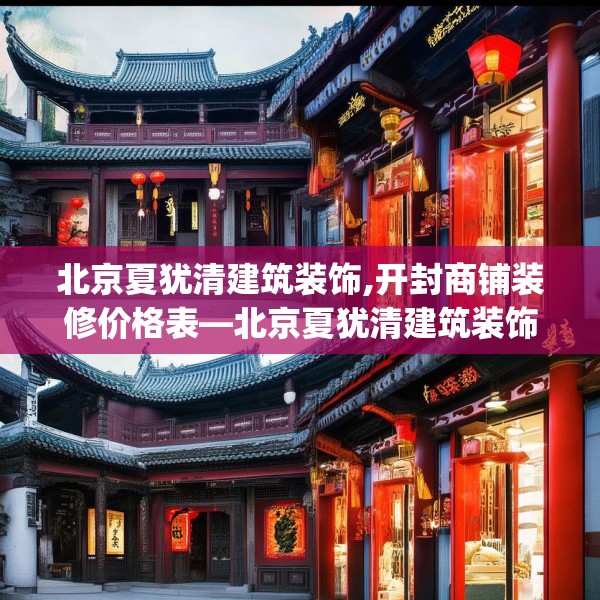 北京夏犹清建筑装饰,开封商铺装修价格表—北京夏犹清建筑装饰313.a189b190c193fgy.200fdsfds