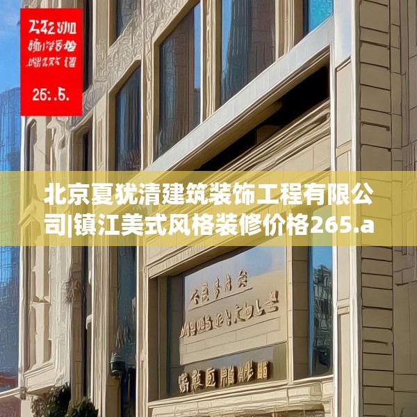 北京夏犹清建筑装饰工程有限公司|镇江美式风格装修价格265.a141b142c145fgy.152poiy