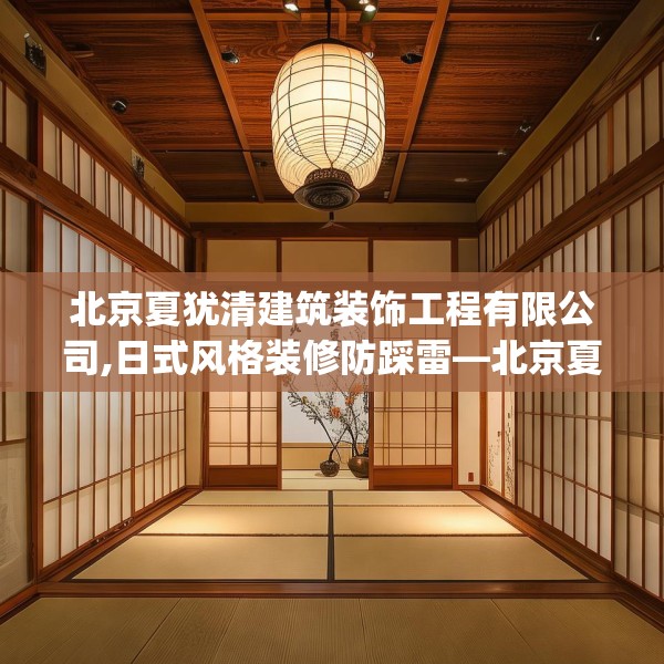 北京夏犹清建筑装饰工程有限公司,日式风格装修防踩雷—北京夏犹清建筑装饰工程有限公司460.a336b337c340fgy.347sdA