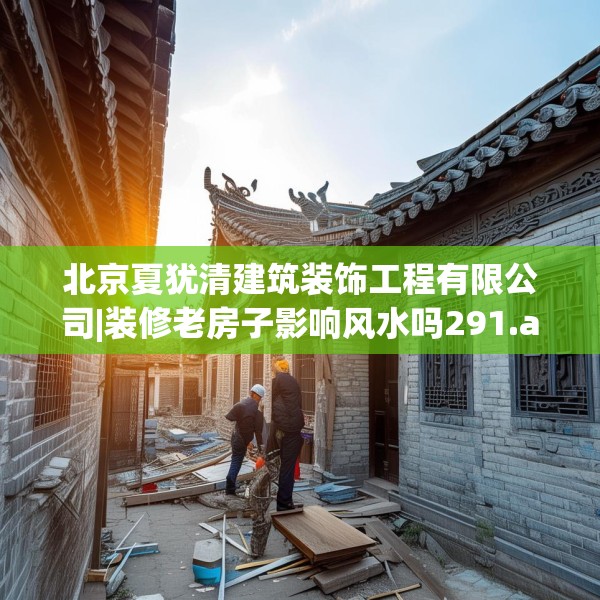 北京夏犹清建筑装饰工程有限公司|装修老房子影响风水吗291.a167b168c171fgy.178uyk