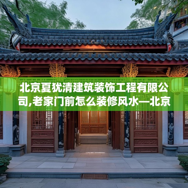 北京夏犹清建筑装饰工程有限公司,老家门前怎么装修风水—北京夏犹清建筑装饰工程有限公司239.a115b116c119fgy.126fds