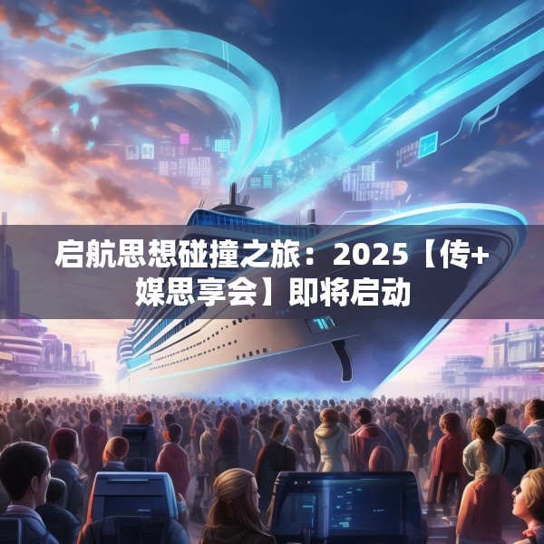 启航思想碰撞之旅：2025【传+媒思享会】即将启动